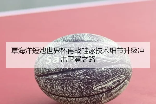 覃海洋短池世界杯再战蛙泳技术细节升级冲击卫冕之路